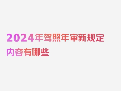 2024年驾照年审新规定内容有哪些