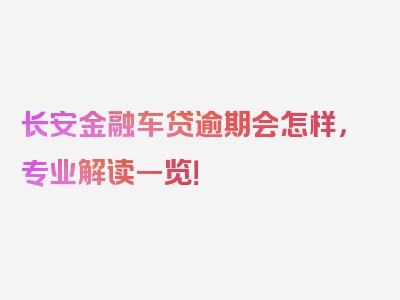 长安金融车贷逾期会怎样，专业解读一览！