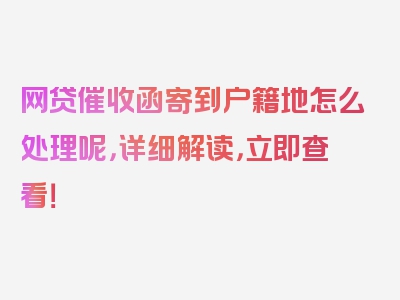 网贷催收函寄到户籍地怎么处理呢，详细解读，立即查看！