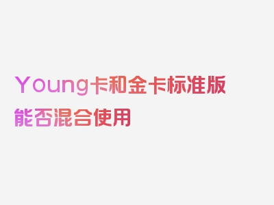 Young卡和金卡标准版能否混合使用