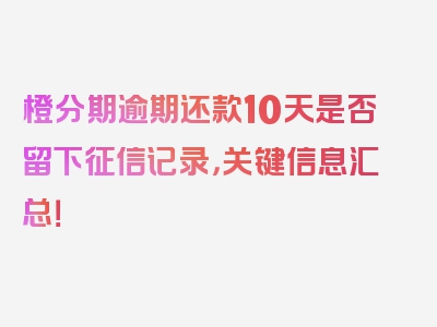 橙分期逾期还款10天是否留下征信记录，关键信息汇总！