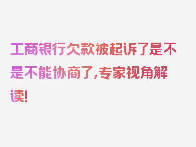 工商银行欠款被起诉了是不是不能协商了，专家视角解读！