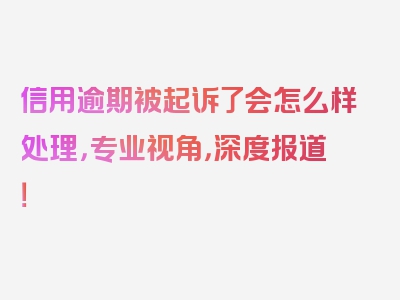 信用逾期被起诉了会怎么样处理，专业视角，深度报道！