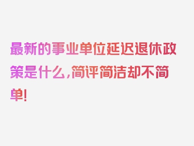 最新的事业单位延迟退休政策是什么，简评简洁却不简单！