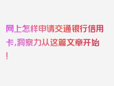 网上怎样申请交通银行信用卡，洞察力从这篇文章开始！