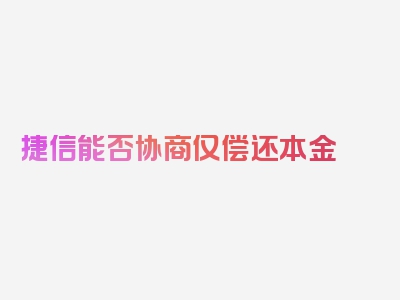 捷信能否协商仅偿还本金