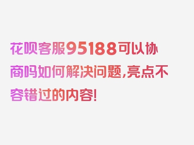 花呗客服95188可以协商吗如何解决问题，亮点不容错过的内容！