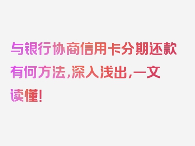 与银行协商信用卡分期还款有何方法，深入浅出，一文读懂！