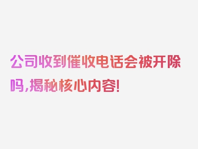 公司收到催收电话会被开除吗，揭秘核心内容！