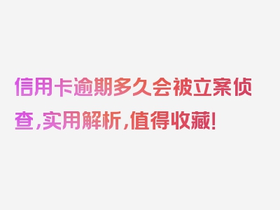 信用卡逾期多久会被立案侦查，实用解析，值得收藏！