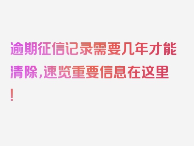 逾期征信记录需要几年才能清除，速览重要信息在这里！