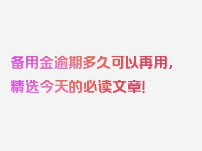 备用金逾期多久可以再用，精选今天的必读文章！