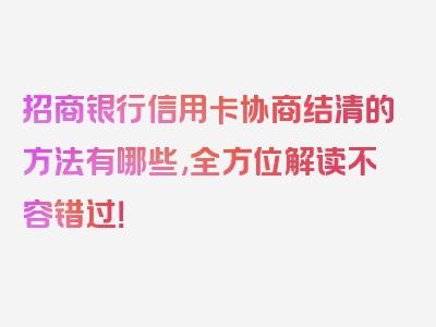 招商银行信用卡协商结清的方法有哪些,全方位解读不容错过！