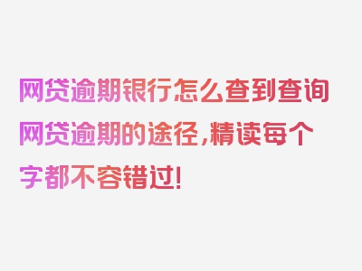 网贷逾期银行怎么查到查询网贷逾期的途径，精读每个字都不容错过！