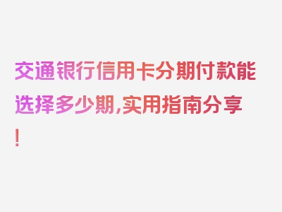 交通银行信用卡分期付款能选择多少期，实用指南分享！