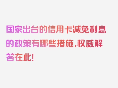 国家出台的信用卡减免利息的政策有哪些措施，权威解答在此！