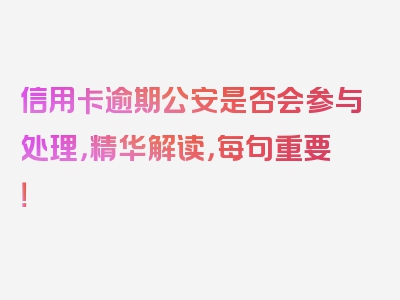 信用卡逾期公安是否会参与处理，精华解读，每句重要！