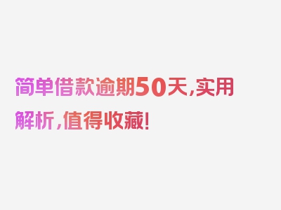 简单借款逾期50天，实用解析，值得收藏！