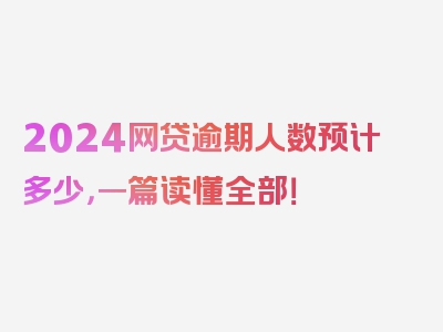 2024网贷逾期人数预计多少，一篇读懂全部！