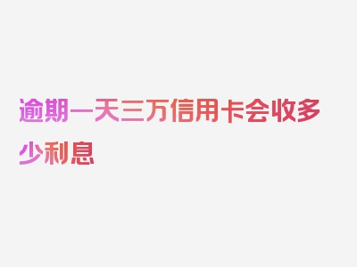 逾期一天三万信用卡会收多少利息