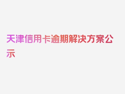 天津信用卡逾期解决方案公示