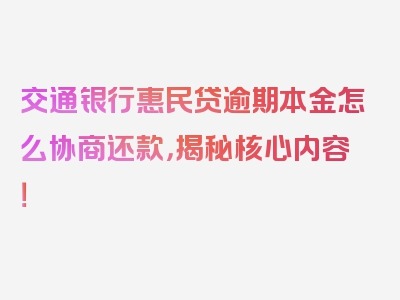 交通银行惠民贷逾期本金怎么协商还款，揭秘核心内容！