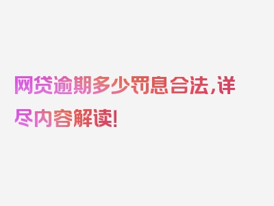 网贷逾期多少罚息合法，详尽内容解读！