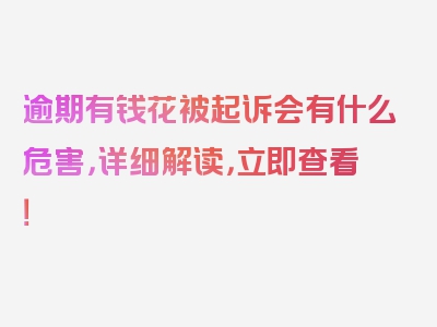 逾期有钱花被起诉会有什么危害，详细解读，立即查看！