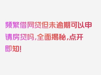 频繁借网贷但未逾期可以申请房贷吗，全面揭秘，点开即知！