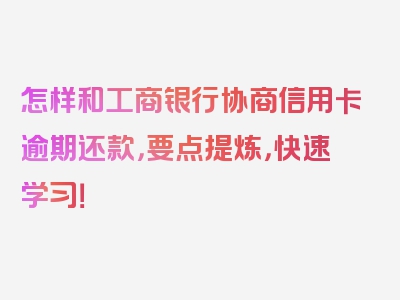 怎样和工商银行协商信用卡逾期还款，要点提炼，快速学习！