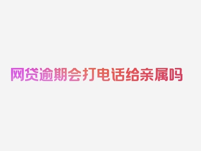 网贷逾期会打电话给亲属吗