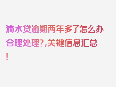 滴水贷逾期两年多了怎么办合理处理?，关键信息汇总！