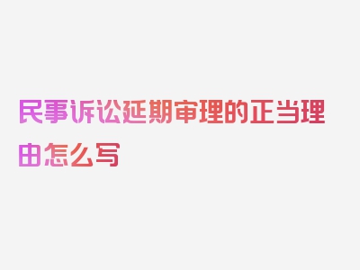 民事诉讼延期审理的正当理由怎么写