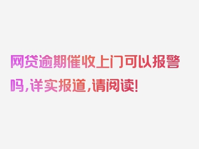 网贷逾期催收上门可以报警吗，详实报道，请阅读！