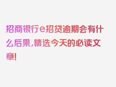 招商银行e招贷逾期会有什么后果，精选今天的必读文章！