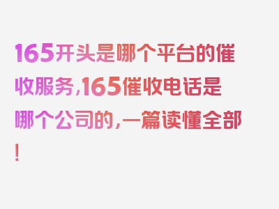 165开头是哪个平台的催收服务,165催收电话是哪个公司的，一篇读懂全部！