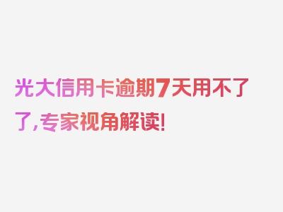 光大信用卡逾期7天用不了了，专家视角解读！