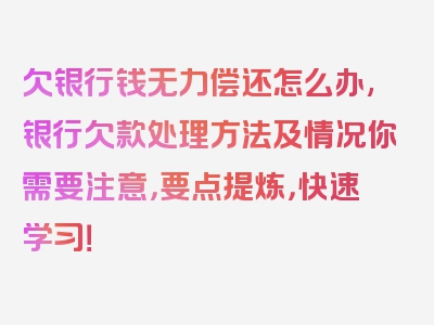 欠银行钱无力偿还怎么办,银行欠款处理方法及情况你需要注意，要点提炼，快速学习！