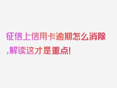 征信上信用卡逾期怎么消除，解读这才是重点！