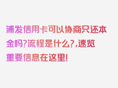 浦发信用卡可以协商只还本金吗?流程是什么?，速览重要信息在这里！