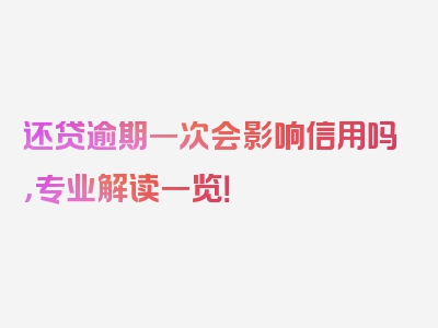 还贷逾期一次会影响信用吗，专业解读一览！