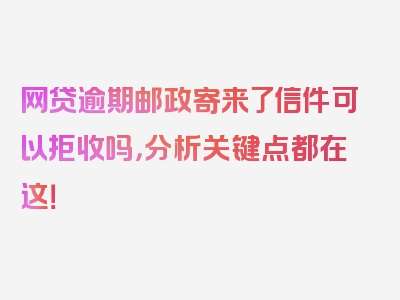 网贷逾期邮政寄来了信件可以拒收吗，分析关键点都在这！