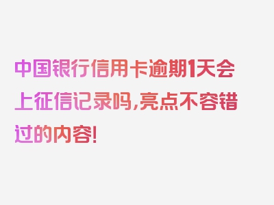 中国银行信用卡逾期1天会上征信记录吗，亮点不容错过的内容！