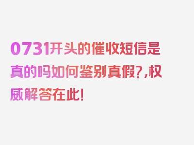 0731开头的催收短信是真的吗如何鉴别真假?，权威解答在此！