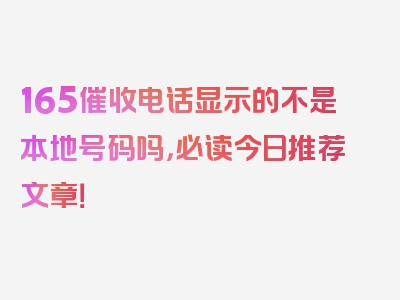 165催收电话显示的不是本地号码吗，必读今日推荐文章！