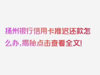 扬州银行信用卡推迟还款怎么办，揭秘点击查看全文！