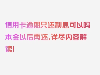 信用卡逾期只还利息可以吗本金以后再还，详尽内容解读！