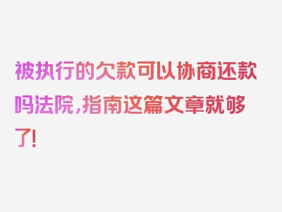 被执行的欠款可以协商还款吗法院，指南这篇文章就够了！