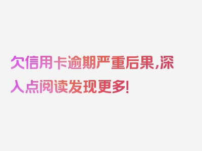 欠信用卡逾期严重后果，深入点阅读发现更多！