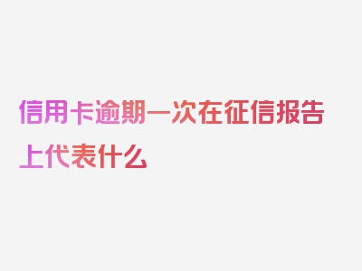 信用卡逾期一次在征信报告上代表什么